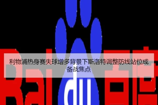 利物浦热身赛失球增多背景下斯洛特调整防线站位成备战焦点