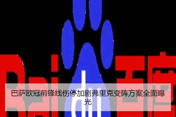 巴萨欧冠前锋线伤停加剧弗里克变阵方案全面曝光